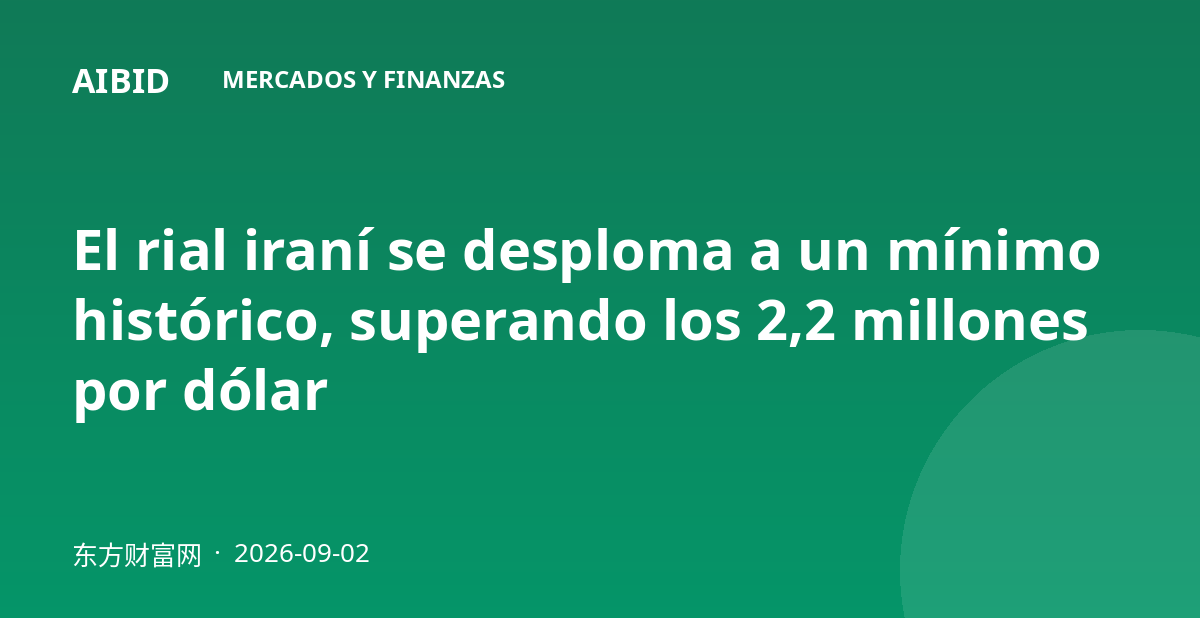 El rial iraní se desploma a un mínimo histórico, superando los 2,2 millones por dólar
