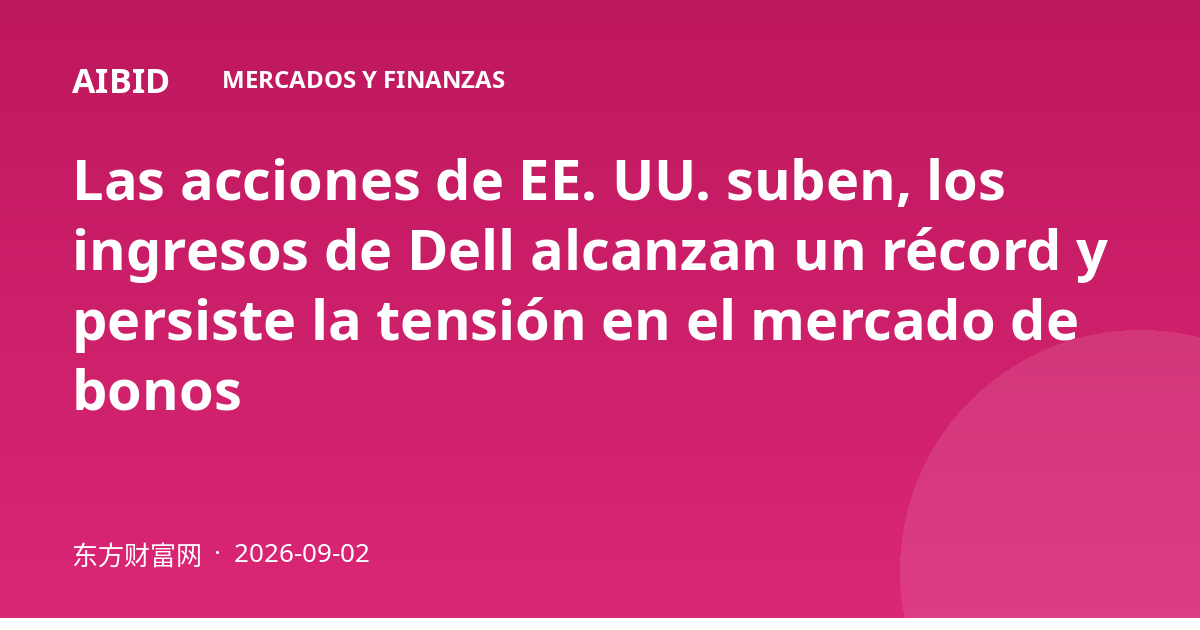Las acciones de EE. UU. suben, los ingresos de Dell alcanzan un récord y persiste la tensión en el mercado de bonos