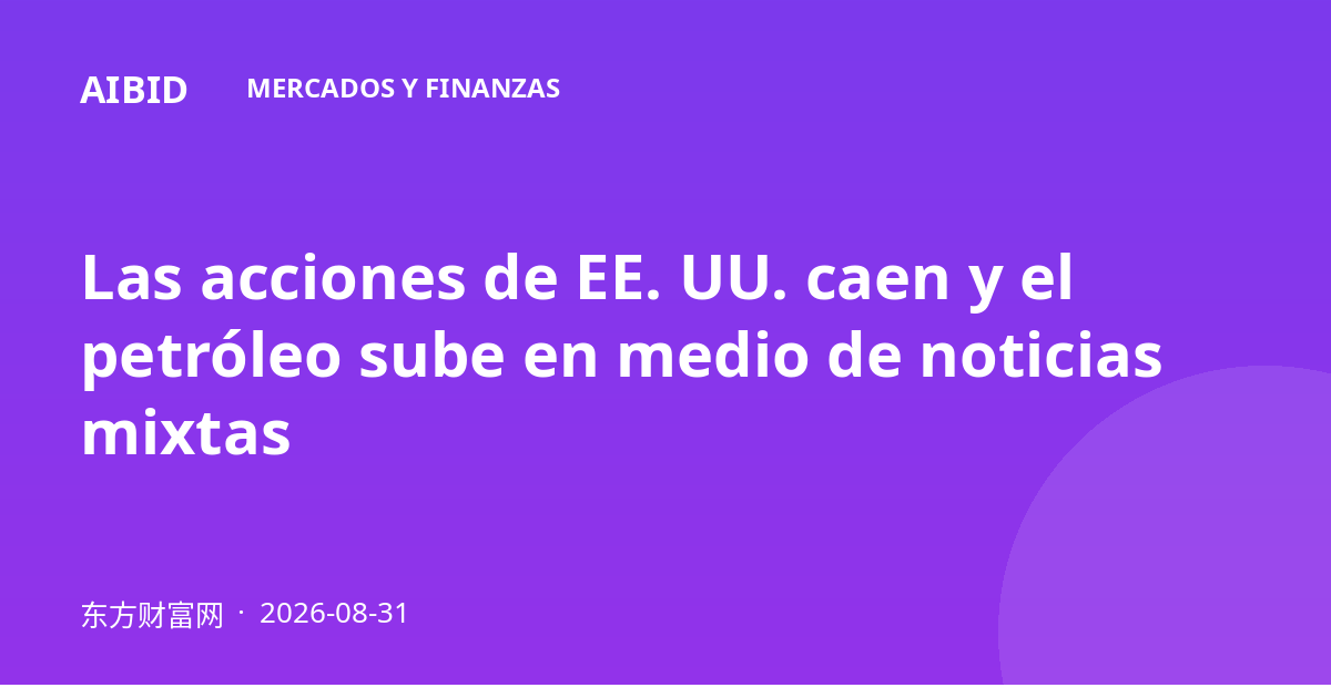 Las acciones de EE. UU. caen y el petróleo sube en medio de noticias mixtas