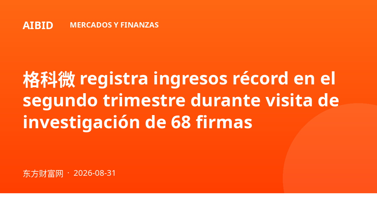 格科微 registra ingresos récord en el segundo trimestre durante visita de investigación de 68 firmas