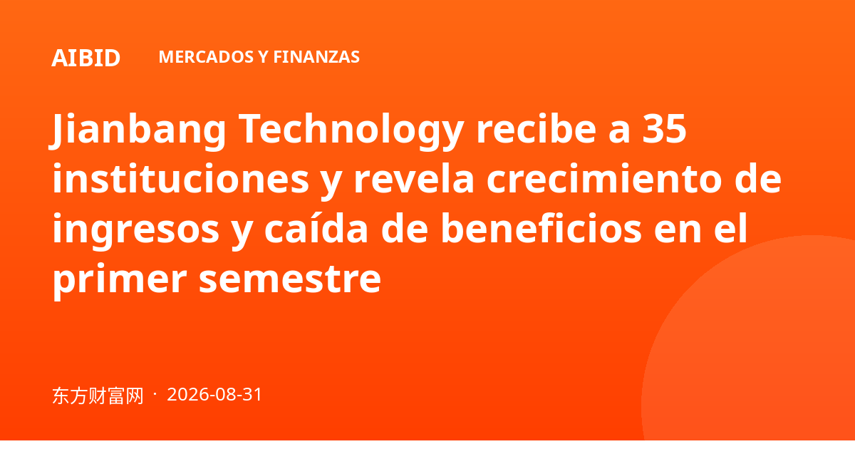 Jianbang Technology recibe a 35 instituciones y revela crecimiento de ingresos y caída de beneficios en el primer semestre