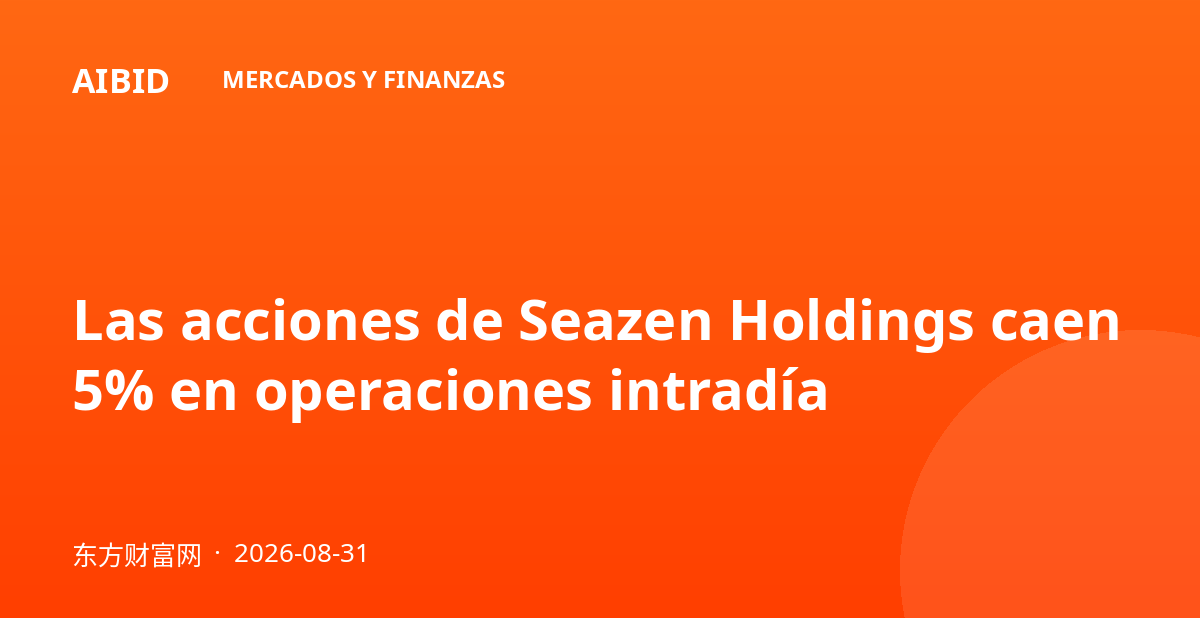 Las acciones de Seazen Holdings caen 5% en operaciones intradía