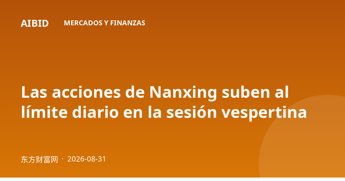 Las acciones de Nanxing suben al límite diario en la sesión vespertina