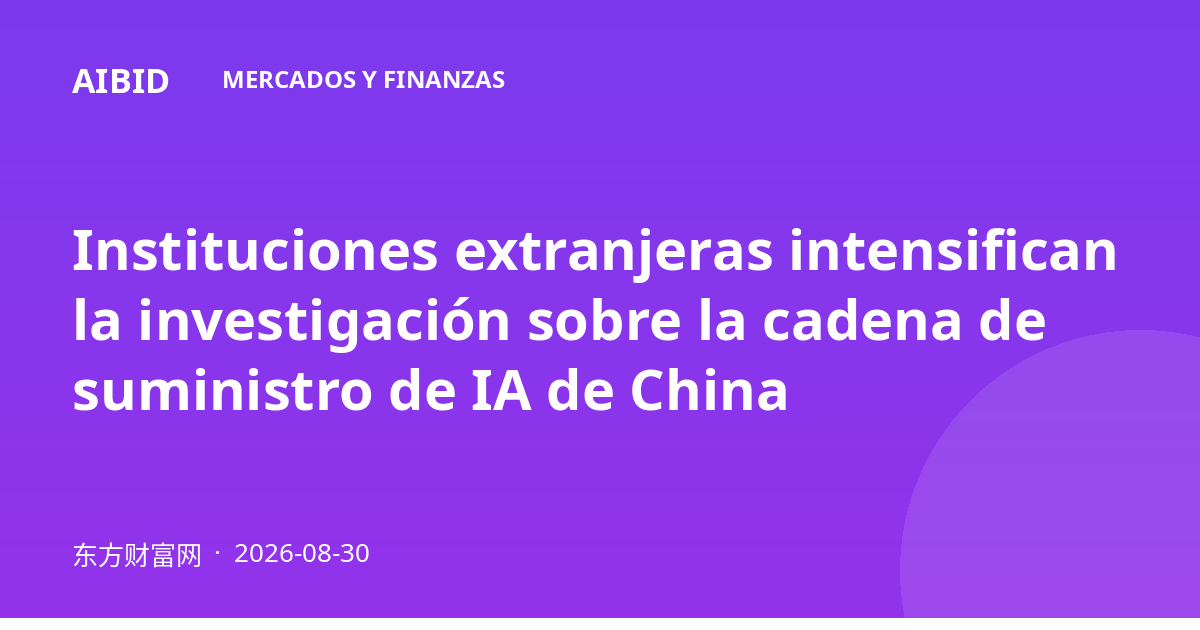 Instituciones extranjeras intensifican la investigación sobre la cadena de suministro de IA de China