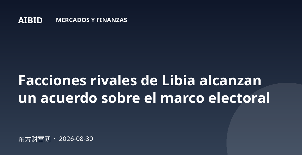 Facciones rivales de Libia alcanzan un acuerdo sobre el marco electoral