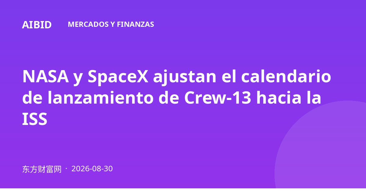 NASA y SpaceX ajustan el calendario de lanzamiento de Crew-13 hacia la ISS
