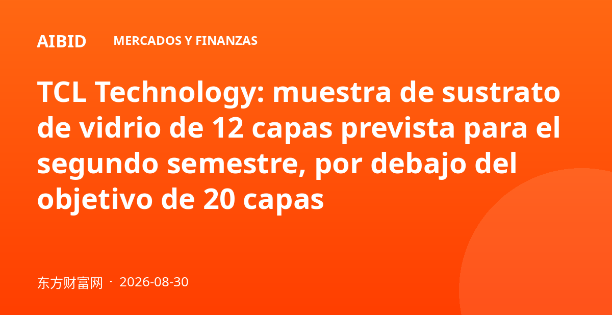 TCL Technology: muestra de sustrato de vidrio de 12 capas prevista para el segundo semestre, por debajo del objetivo de 20 capas