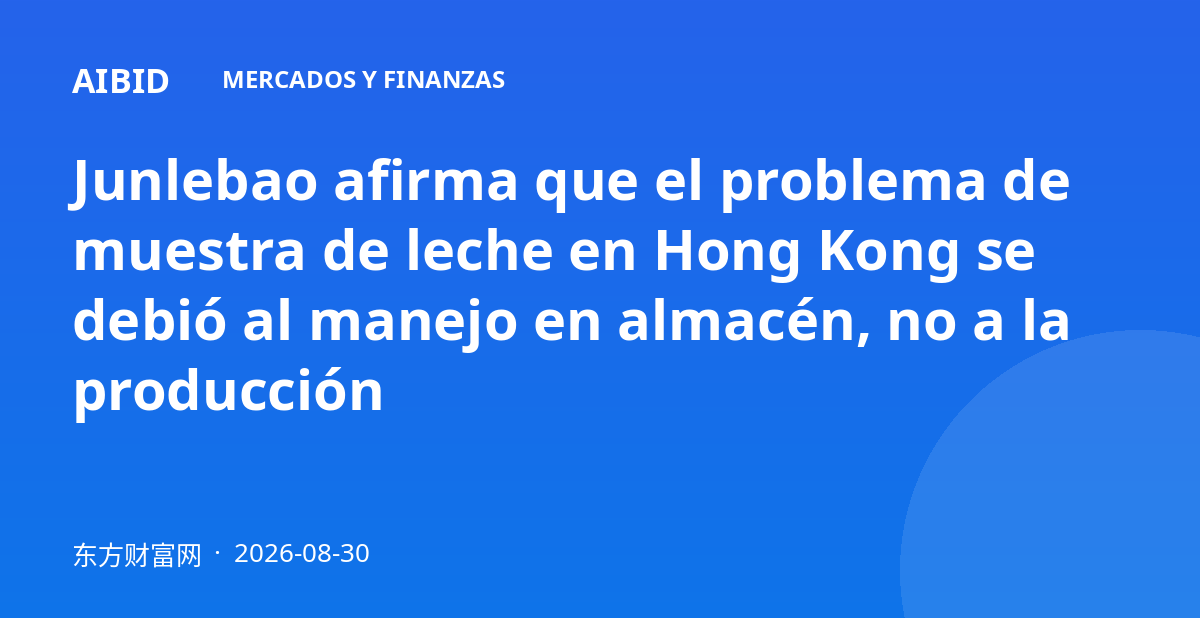 Junlebao afirma que el problema de muestra de leche en Hong Kong se debió al manejo en almacén, no a la producción