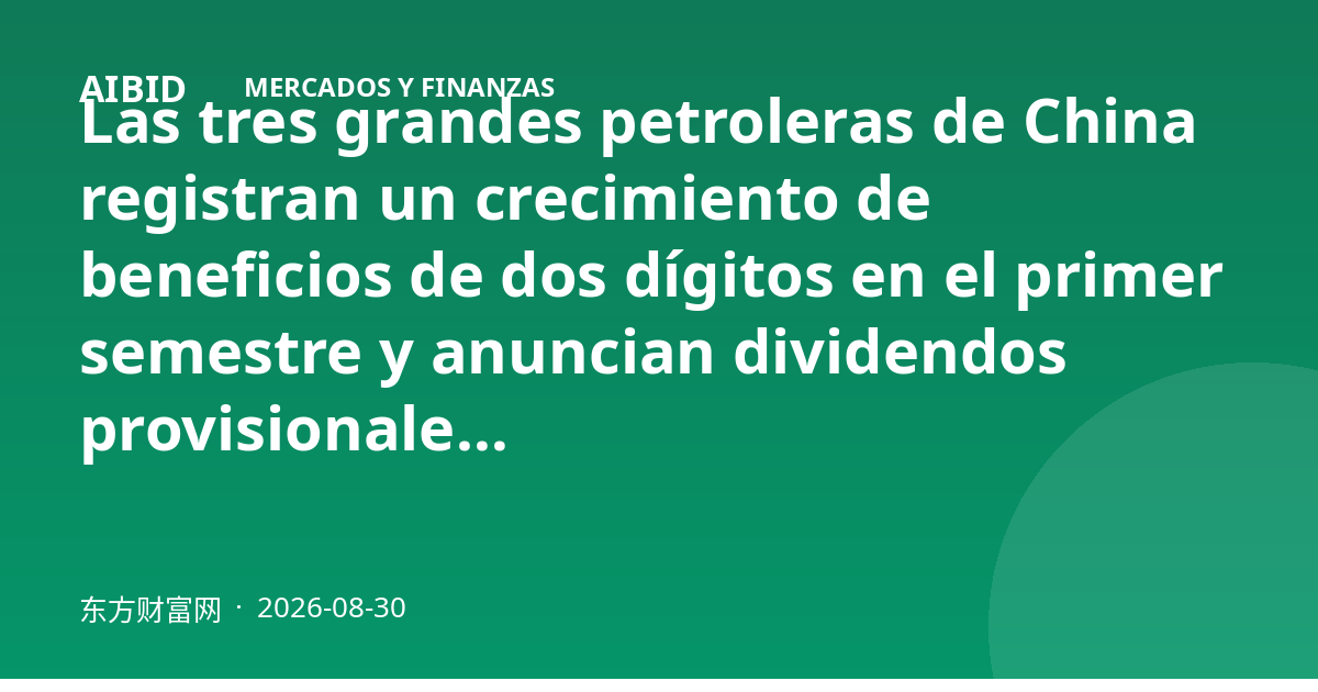 Las tres grandes petroleras de China registran un crecimiento de beneficios de dos dígitos en el primer semestre y anuncian dividendos provisionales