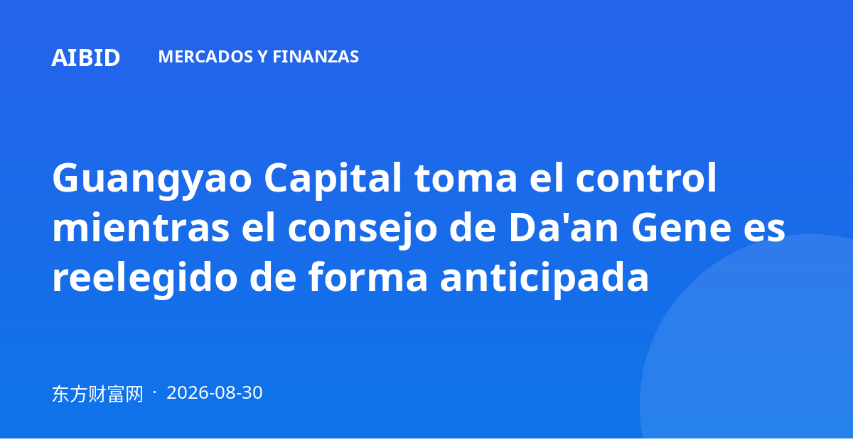Guangyao Capital toma el control mientras el consejo de Da'an Gene es reelegido de forma anticipada