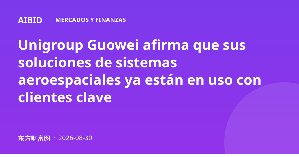Unigroup Guowei afirma que sus soluciones de sistemas aeroespaciales ya están en uso con clientes clave