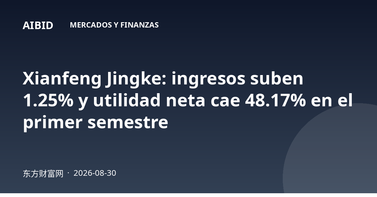 Xianfeng Jingke: ingresos suben 1.25% y utilidad neta cae 48.17% en el primer semestre