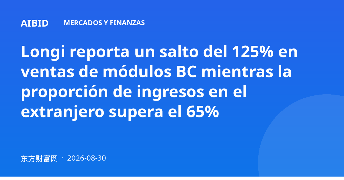 Longi reporta un salto del 125% en ventas de módulos BC mientras la proporción de ingresos en el extranjero supera el 65%