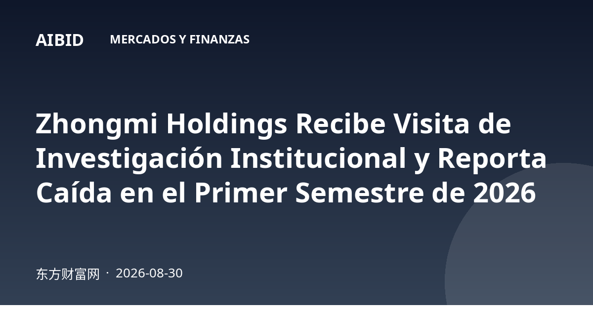 Zhongmi Holdings Recibe Visita de Investigación Institucional y Reporta Caída en el Primer Semestre de 2026