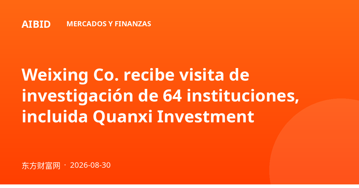 Weixing Co. recibe visita de investigación de 64 instituciones, incluida Quanxi Investment