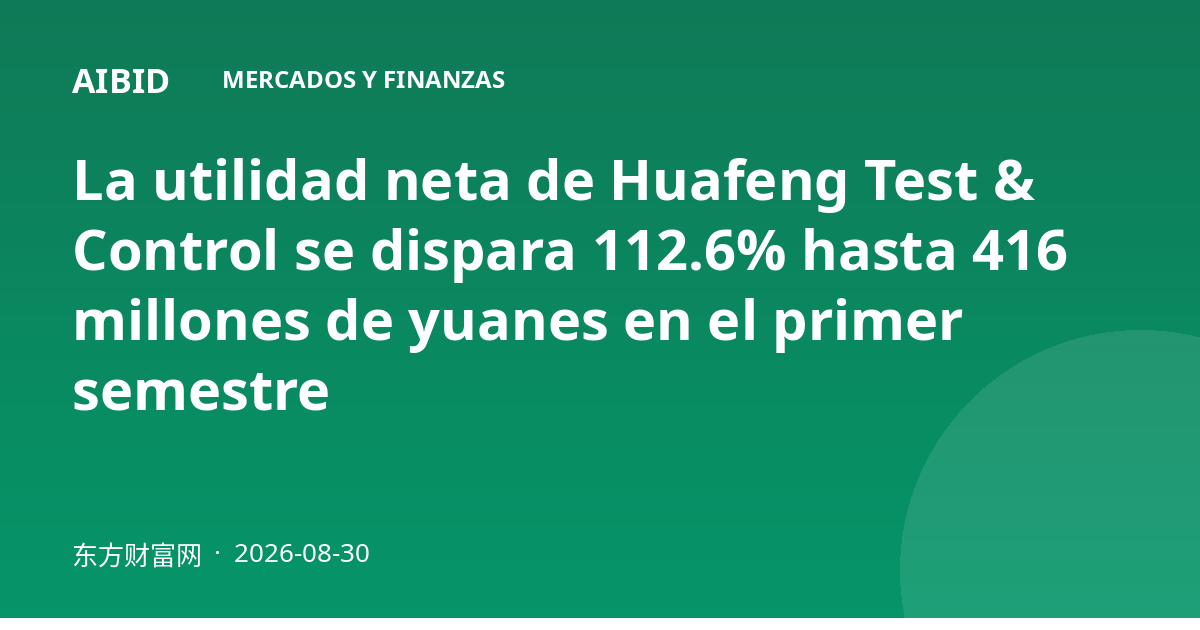 La utilidad neta de Huafeng Test & Control se dispara 112.6% hasta 416 millones de yuanes en el primer semestre