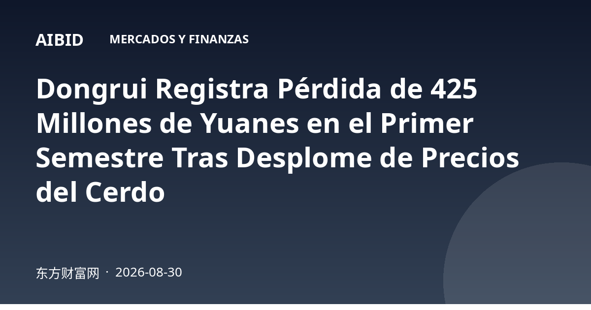 Dongrui Registra Pérdida de 425 Millones de Yuanes en el Primer Semestre Tras Desplome de Precios del Cerdo