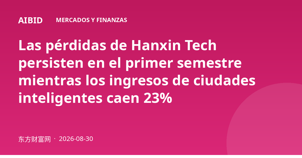 Las pérdidas de Hanxin Tech persisten en el primer semestre mientras los ingresos de ciudades inteligentes caen 23%