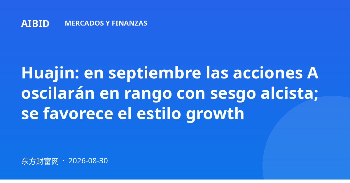 Huajin: en septiembre las acciones A oscilarán en rango con sesgo alcista; se favorece el estilo growth