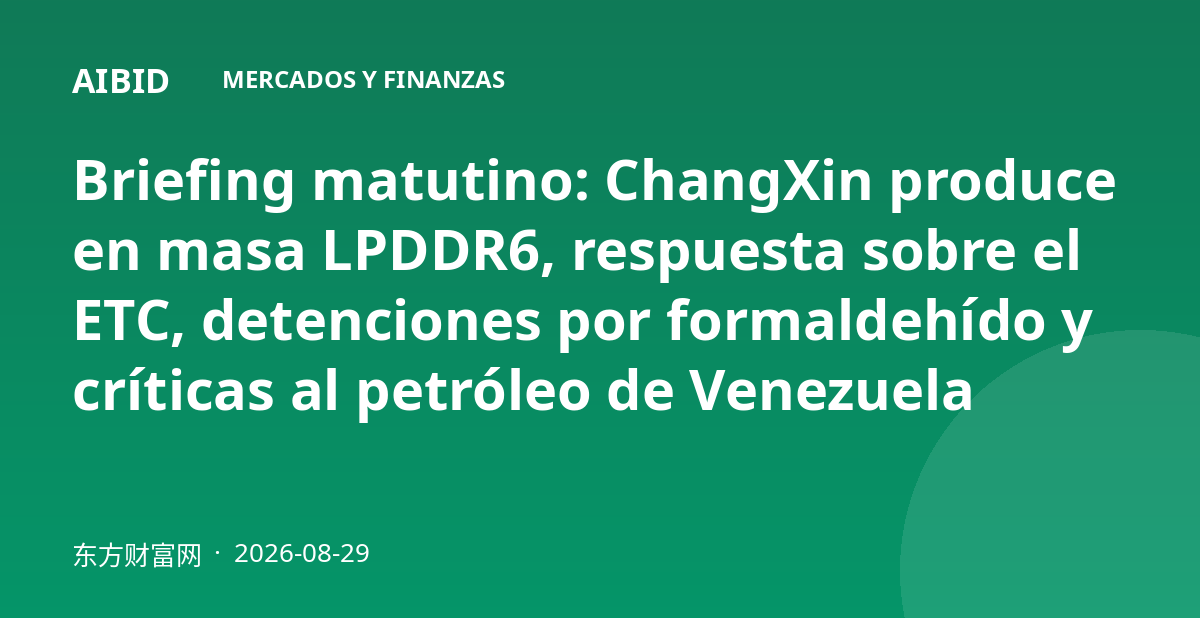 Briefing matutino: ChangXin produce en masa LPDDR6, respuesta sobre el ETC, detenciones por formaldehído y críticas al petróleo de Venezuela