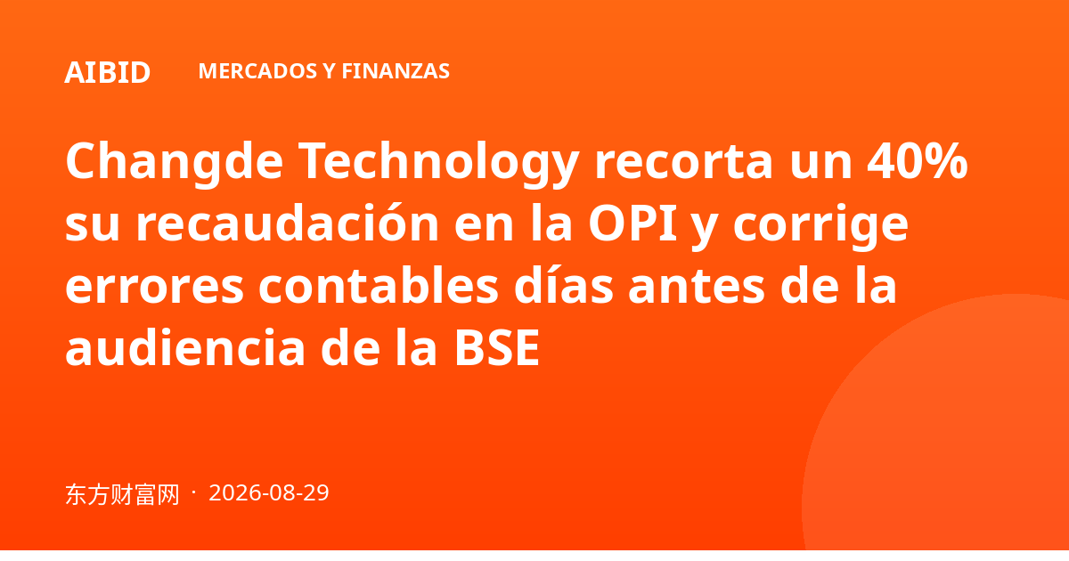 Changde Technology recorta un 40% su recaudación en la OPI y corrige errores contables días antes de la audiencia de la BSE