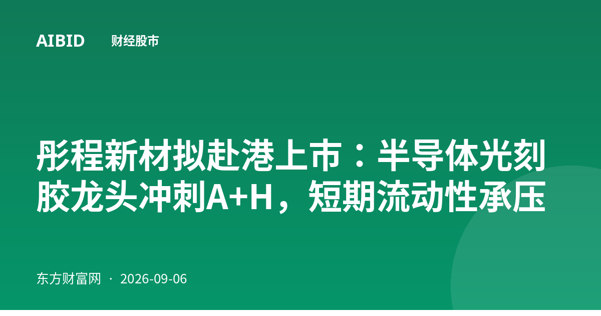 彤程新材拟赴港上市：半导体光刻胶龙头冲刺A+H，短期流动性承压