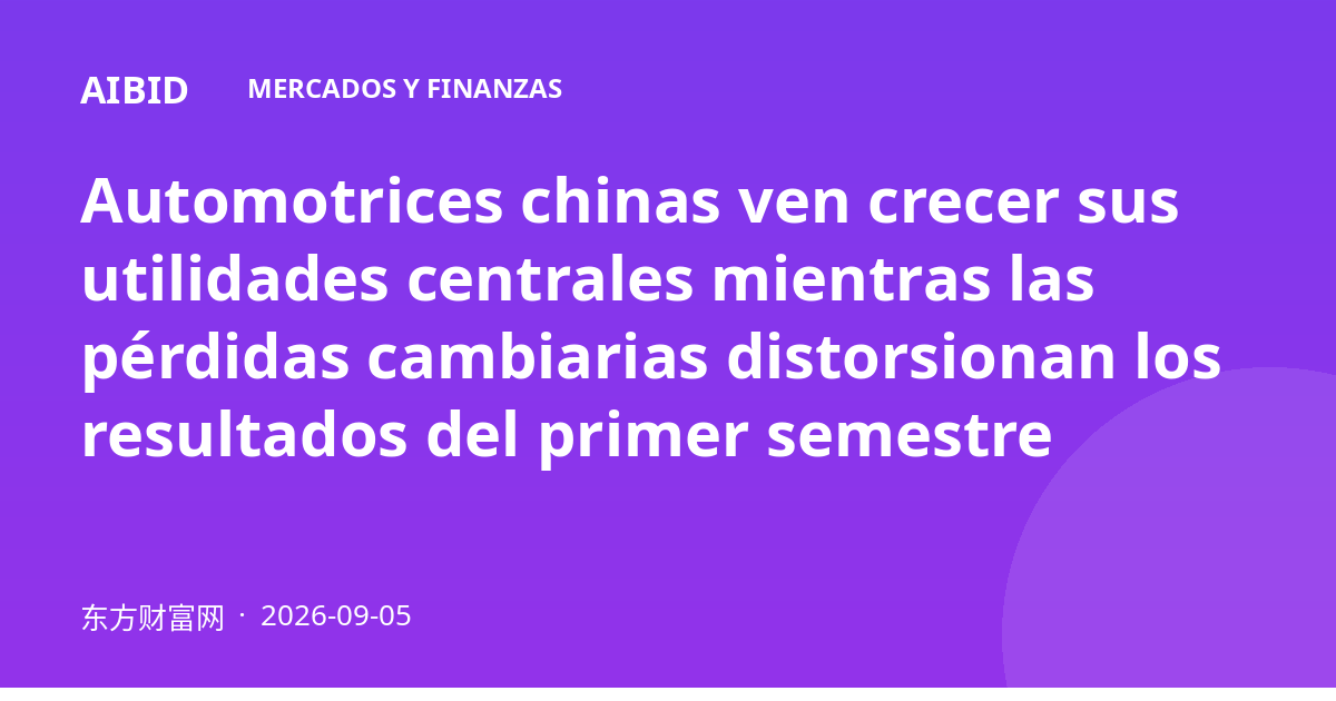 Automotrices chinas ven crecer sus utilidades centrales mientras las pérdidas cambiarias distorsionan los resultados del primer semestre