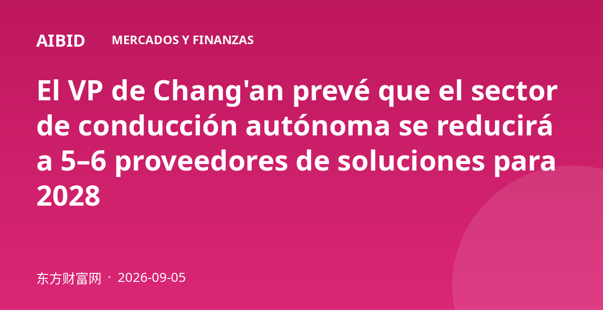 El VP de Chang'an prevé que el sector de conducción autónoma se reducirá a 5–6 proveedores de soluciones para 2028