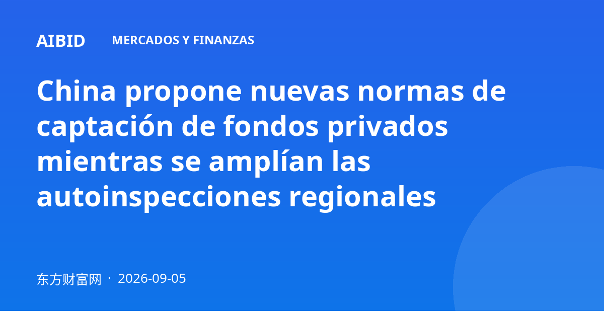 China propone nuevas normas de captación de fondos privados mientras se amplían las autoinspecciones regionales