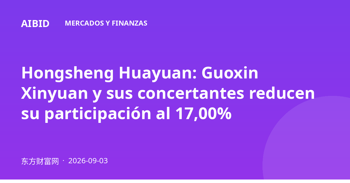 Hongsheng Huayuan: Guoxin Xinyuan y sus concertantes reducen su participación al 17,00%