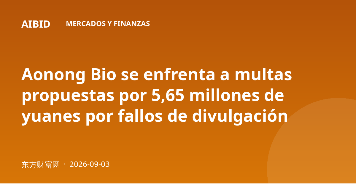 Aonong Bio se enfrenta a multas propuestas por 5,65 millones de yuanes por fallos de divulgación