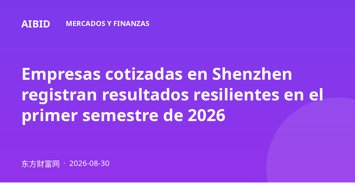 Empresas cotizadas en Shenzhen registran resultados resilientes en el primer semestre de 2026