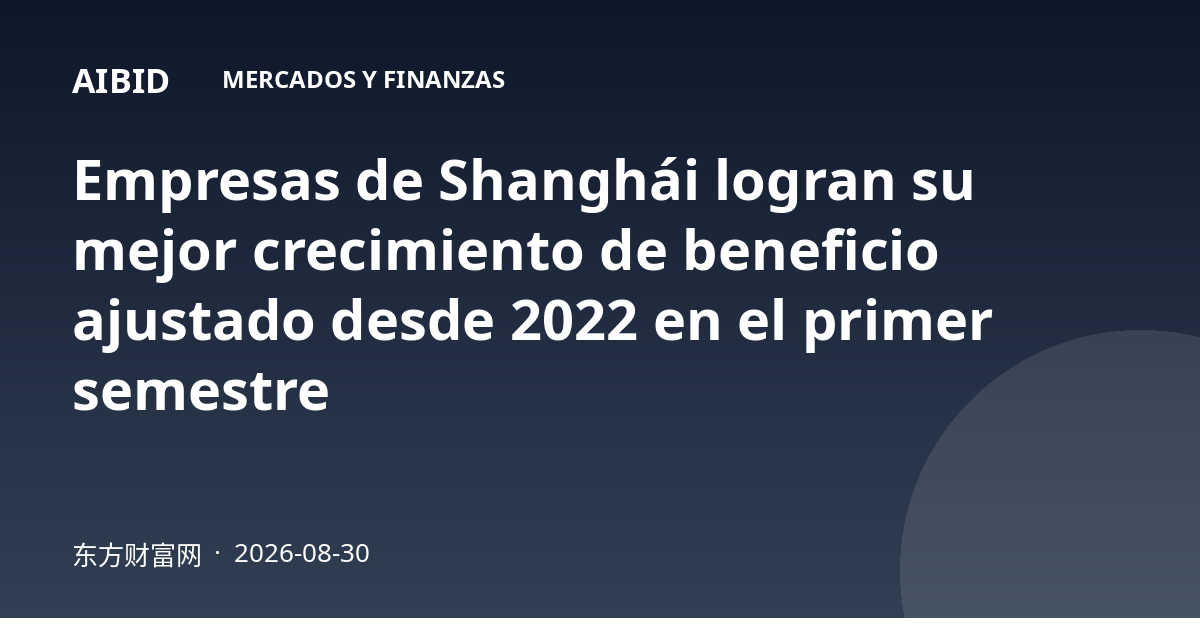 Empresas de Shanghái logran su mejor crecimiento de beneficio ajustado desde 2022 en el primer semestre
