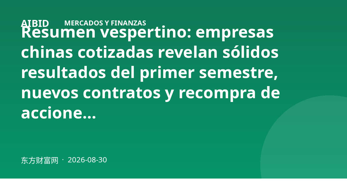 Resumen vespertino: empresas chinas cotizadas revelan sólidos resultados del primer semestre, nuevos contratos y recompra de acciones
