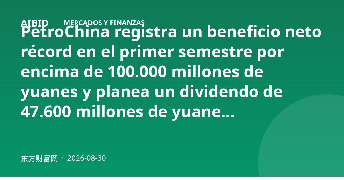PetroChina registra un beneficio neto récord en el primer semestre por encima de 100.000 millones de yuanes y planea un dividendo de 47.600 millones de yuanes