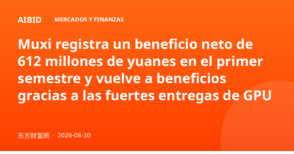 Muxi registra un beneficio neto de 612 millones de yuanes en el primer semestre y vuelve a beneficios gracias a las fuertes entregas de GPU