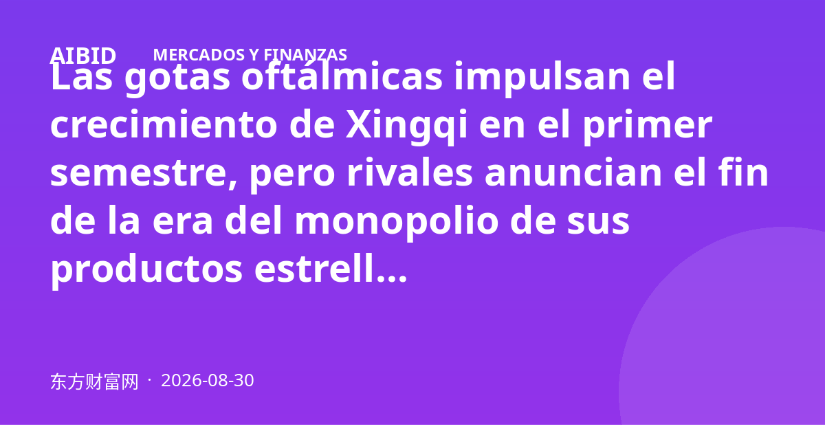 Las gotas oftálmicas impulsan el crecimiento de Xingqi en el primer semestre, pero rivales anuncian el fin de la era del monopolio de sus productos estrella