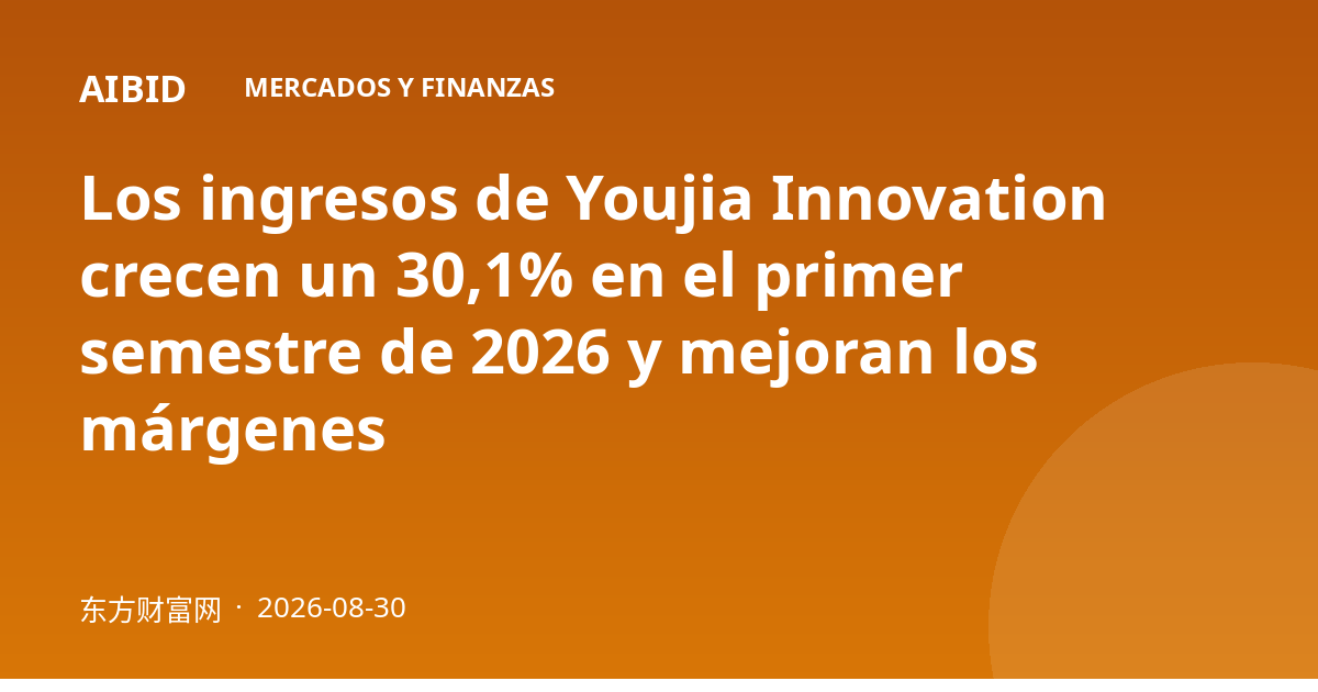 Los ingresos de Youjia Innovation crecen un 30,1% en el primer semestre de 2026 y mejoran los márgenes