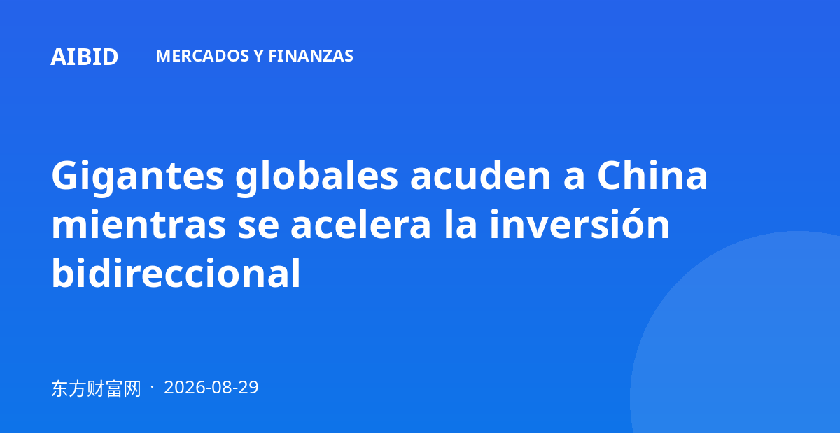 Gigantes globales acuden a China mientras se acelera la inversión bidireccional