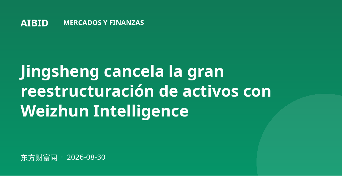 Jingsheng cancela la gran reestructuración de activos con Weizhun Intelligence