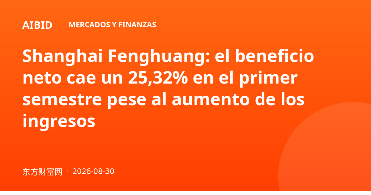 Shanghai Fenghuang: el beneficio neto cae un 25,32% en el primer semestre pese al aumento de los ingresos