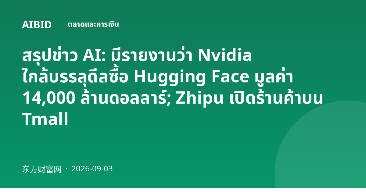 สรุปข่าว AI: มีรายงานว่า Nvidia ใกล้บรรลุดีลซื้อ Hugging Face มูลค่า 14,000 ล้านดอลลาร์; Zhipu เปิดร้านค้าบน Tmall