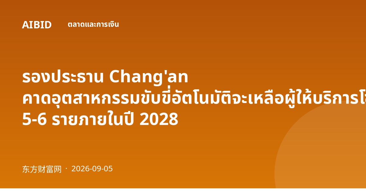 รองประธาน Chang'an คาดอุตสาหกรรมขับขี่อัตโนมัติจะเหลือผู้ให้บริการโซลูชันเพียง 5-6 รายภายในปี 2028