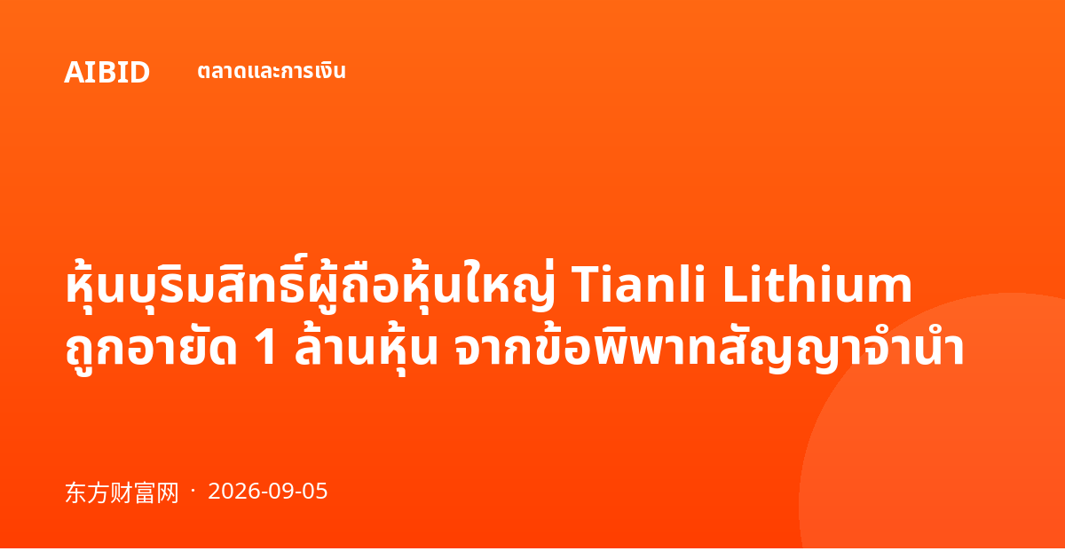 หุ้นบุริมสิทธิ์ผู้ถือหุ้นใหญ่ Tianli Lithium ถูกอายัด 1 ล้านหุ้น จากข้อพิพาทสัญญาจำนำ