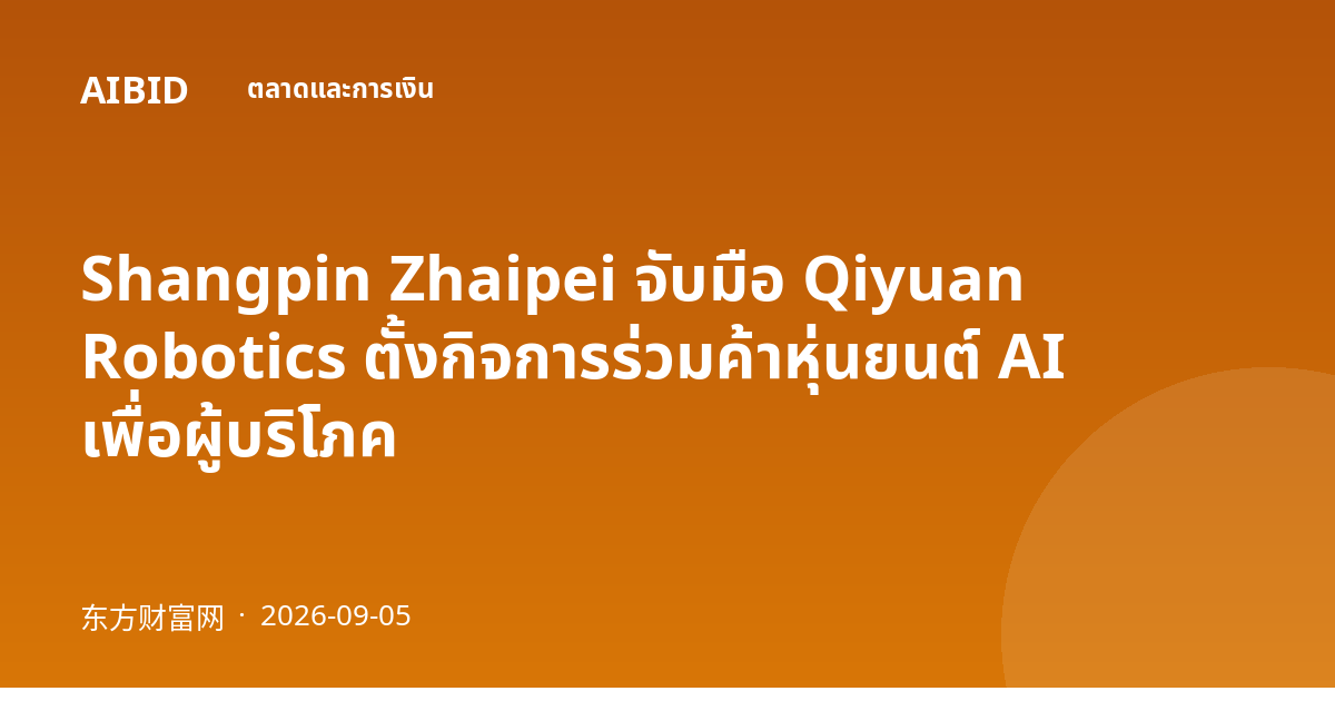 Shangpin Zhaipei จับมือ Qiyuan Robotics ตั้งกิจการร่วมค้าหุ่นยนต์ AI เพื่อผู้บริโภค