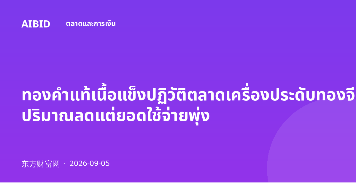ทองคำแท้เนื้อแข็งปฏิวัติตลาดเครื่องประดับทองจีน ปริมาณลดแต่ยอดใช้จ่ายพุ่ง
