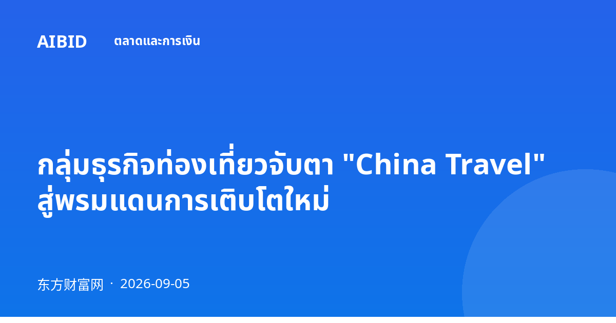 กลุ่มธุรกิจท่องเที่ยวจับตา "China Travel" สู่พรมแดนการเติบโตใหม่