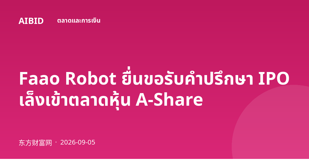 Faao Robot ยื่นขอรับคำปรึกษา IPO เล็งเข้าตลาดหุ้น A-Share