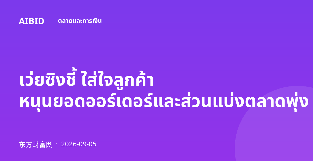 เว่ยซิงชี้ ใส่ใจลูกค้า หนุนยอดออร์เดอร์และส่วนแบ่งตลาดพุ่ง