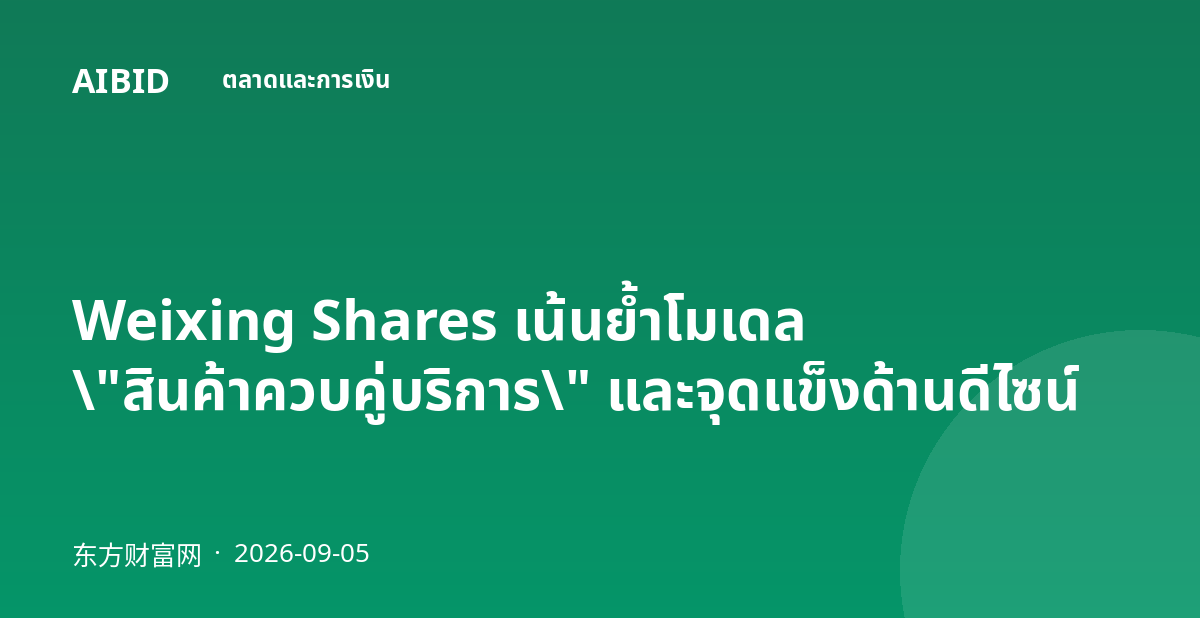 Weixing Shares เน้นย้ำโมเดล \"สินค้าควบคู่บริการ\" และจุดแข็งด้านดีไซน์